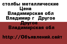 столбы металлические › Цена ­ 200 - Владимирская обл., Владимир г. Другое » Другое   . Владимирская обл.